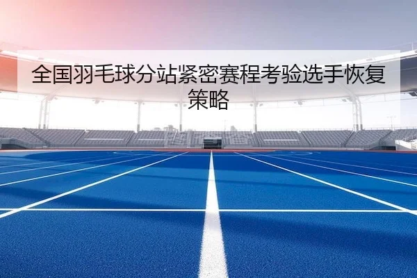 全国羽毛球分站紧密赛程考验选手恢复策略（QiuSu）