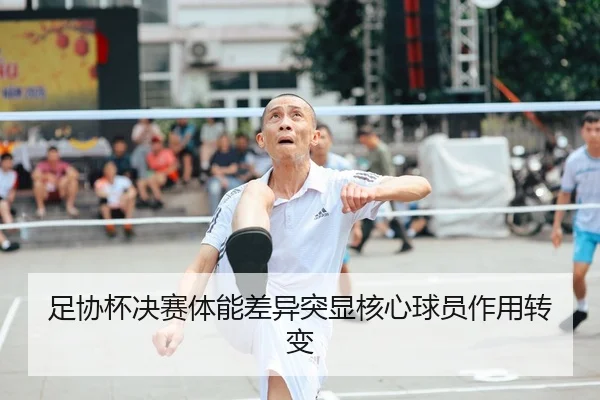 足协杯决赛体能差异突显核心球员作用转变 - QiuSu